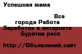  Успешная мама                                                                 - Все города Работа » Заработок в интернете   . Бурятия респ.